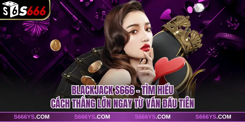Blackjack S666 - Tìm Hiểu Cách Thắng Lớn Ngay Từ Ván Đầu Tiên