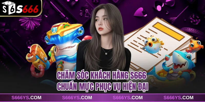 Chăm Sóc Khách Hàng S666 - Chuẩn Mực Phục Vụ Hiện Đại