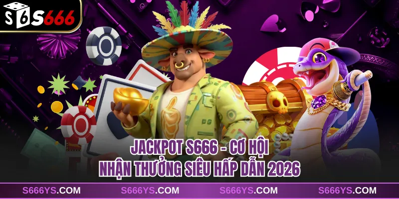 Jackpot S666 - Cơ Hội Nhận Thưởng Siêu Hấp Dẫn 2026