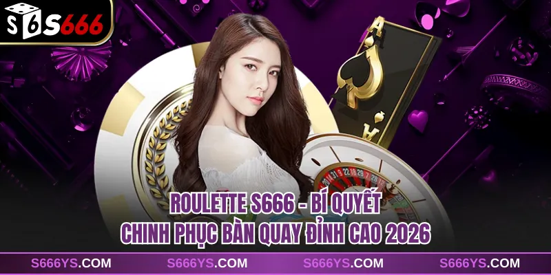 Roulette S666 - Bí Quyết Chinh Phục Bàn Quay Đỉnh Cao 2026