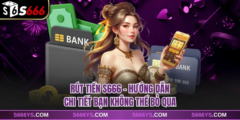Rút Tiền S666 - Hướng Dẫn Chi Tiết Bạn Không Thể Bỏ Qua