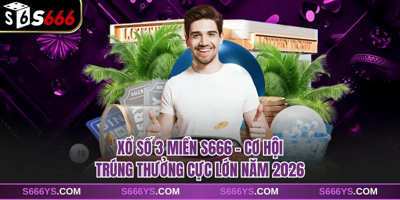 Xổ Số 3 Miền S666 - Cơ Hội Trúng Thưởng Cực Lớn Năm 2026